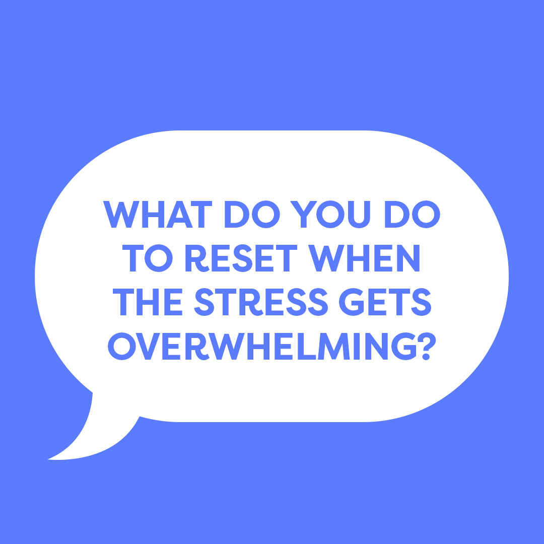 What do you do to reset when the stress gets overwhelming?